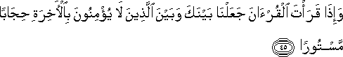 وَإِذَا قَرَأْتَ الْقُرْآنَ جَعَلْنَا بَيْنَكَ وَبَيْنَ الَّذِينَ لَا يُؤْمِنُونَ بِالْآخِرَةِ حِجَابًا مَسْتُورًا