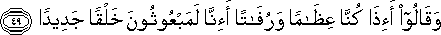 وَقَالُوا أَإِذَا كُنَّا عِظَامًا وَرُفَاتًا أَإِنَّا لَمَبْعُوثُونَ خَلْقًا جَدِيدًا