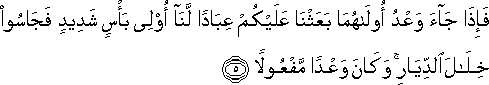 فَإِذَا جَاءَ وَعْدُ أُولَاهُمَا بَعَثْنَا عَلَيْكُمْ عِبَادًا لَنَا أُولِي بَأْسٍ شَدِيدٍ فَجَاسُوا خِلَالَ الدِّيَارِ ۚ وَكَانَ وَعْدًا مَفْعُولًا