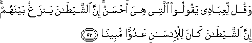 وَقُلْ لِعِبَادِي يَقُولُوا الَّتِي هِيَ أَحْسَنُ ۚ إِنَّ الشَّيْطَانَ يَنْزَغُ بَيْنَهُمْ ۚ إِنَّ الشَّيْطَانَ كَانَ لِلْإِنْسَانِ عَدُوًّا مُبِينًا