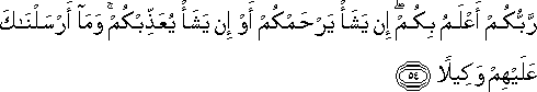 رَبُّكُمْ أَعْلَمُ بِكُمْ ۖ إِنْ يَشَأْ يَرْحَمْكُمْ أَوْ إِنْ يَشَأْ يُعَذِّبْكُمْ ۚ وَمَا أَرْسَلْنَاكَ عَلَيْهِمْ وَكِيلًا