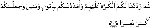 ثُمَّ رَدَدْنَا لَكُمُ الْكَرَّةَ عَلَيْهِمْ وَأَمْدَدْنَاكُمْ بِأَمْوَالٍ وَبَنِينَ وَجَعَلْنَاكُمْ أَكْثَرَ نَفِيرًا