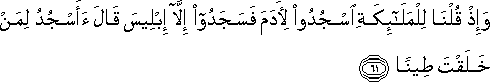 وَإِذْ قُلْنَا لِلْمَلَائِكَةِ اسْجُدُوا لِآدَمَ فَسَجَدُوا إِلَّا إِبْلِيسَ قَالَ أَأَسْجُدُ لِمَنْ خَلَقْتَ طِينًا