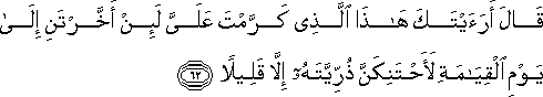 قَالَ أَرَأَيْتَكَ هَٰذَا الَّذِي كَرَّمْتَ عَلَيَّ لَئِنْ أَخَّرْتَنِ إِلَىٰ يَوْمِ الْقِيَامَةِ لَأَحْتَنِكَنَّ ذُرِّيَّتَهُ إِلَّا قَلِيلًا