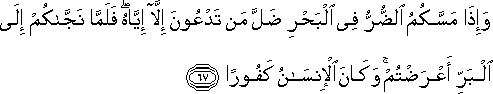 وَإِذَا مَسَّكُمُ الضُّرُّ فِي الْبَحْرِ ضَلَّ مَنْ تَدْعُونَ إِلَّا إِيَّاهُ ۖ فَلَمَّا نَجَّاكُمْ إِلَى الْبَرِّ أَعْرَضْتُمْ ۚ وَكَانَ الْإِنْسَانُ كَفُورًا