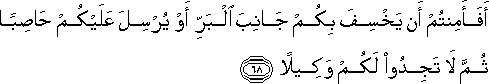 أَفَأَمِنْتُمْ أَنْ يَخْسِفَ بِكُمْ جَانِبَ الْبَرِّ أَوْ يُرْسِلَ عَلَيْكُمْ حَاصِبًا ثُمَّ لَا تَجِدُوا لَكُمْ وَكِيلًا