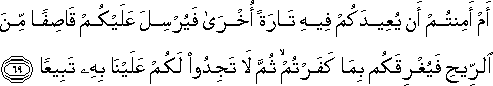 أَمْ أَمِنْتُمْ أَنْ يُعِيدَكُمْ فِيهِ تَارَةً أُخْرَىٰ فَيُرْسِلَ عَلَيْكُمْ قَاصِفًا مِنَ الرِّيحِ فَيُغْرِقَكُمْ بِمَا كَفَرْتُمْ ۙ ثُمَّ لَا تَجِدُوا لَكُمْ عَلَيْنَا بِهِ تَبِيعًا