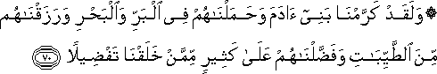 وَلَقَدْ كَرَّمْنَا بَنِي آدَمَ وَحَمَلْنَاهُمْ فِي الْبَرِّ وَالْبَحْرِ وَرَزَقْنَاهُمْ مِنَ الطَّيِّبَاتِ وَفَضَّلْنَاهُمْ عَلَىٰ كَثِيرٍ مِمَّنْ خَلَقْنَا تَفْضِيلًا