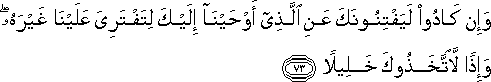 وَإِنْ كَادُوا لَيَفْتِنُونَكَ عَنِ الَّذِي أَوْحَيْنَا إِلَيْكَ لِتَفْتَرِيَ عَلَيْنَا غَيْرَهُ ۖ وَإِذًا لَاتَّخَذُوكَ خَلِيلًا