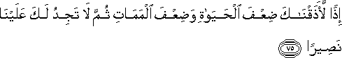 إِذًا لَأَذَقْنَاكَ ضِعْفَ الْحَيَاةِ وَضِعْفَ الْمَمَاتِ ثُمَّ لَا تَجِدُ لَكَ عَلَيْنَا نَصِيرًا