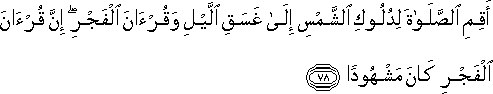 أَقِمِ الصَّلَاةَ لِدُلُوكِ الشَّمْسِ إِلَىٰ غَسَقِ اللَّيْلِ وَقُرْآنَ الْفَجْرِ ۖ إِنَّ قُرْآنَ الْفَجْرِ كَانَ مَشْهُودًا