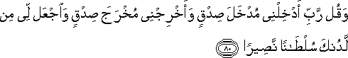 وَقُلْ رَبِّ أَدْخِلْنِي مُدْخَلَ صِدْقٍ وَأَخْرِجْنِي مُخْرَجَ صِدْقٍ وَاجْعَلْ لِي مِنْ لَدُنْكَ سُلْطَانًا نَصِيرًا