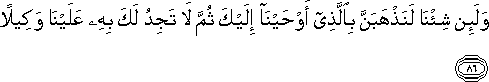 وَلَئِنْ شِئْنَا لَنَذْهَبَنَّ بِالَّذِي أَوْحَيْنَا إِلَيْكَ ثُمَّ لَا تَجِدُ لَكَ بِهِ عَلَيْنَا وَكِيلًا