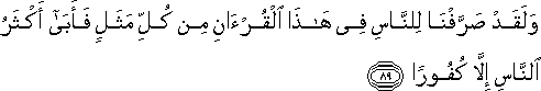 وَلَقَدْ صَرَّفْنَا لِلنَّاسِ فِي هَٰذَا الْقُرْآنِ مِنْ كُلِّ مَثَلٍ فَأَبَىٰ أَكْثَرُ النَّاسِ إِلَّا كُفُورًا