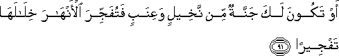 أَوْ تَكُونَ لَكَ جَنَّةٌ مِنْ نَخِيلٍ وَعِنَبٍ فَتُفَجِّرَ الْأَنْهَارَ خِلَالَهَا تَفْجِيرًا