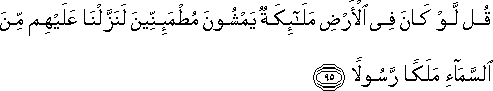 قُلْ لَوْ كَانَ فِي الْأَرْضِ مَلَائِكَةٌ يَمْشُونَ مُطْمَئِنِّينَ لَنَزَّلْنَا عَلَيْهِمْ مِنَ السَّمَاءِ مَلَكًا رَسُولًا