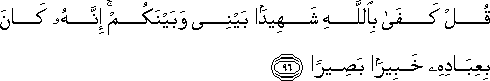 قُلْ كَفَىٰ بِاللَّهِ شَهِيدًا بَيْنِي وَبَيْنَكُمْ ۚ إِنَّهُ كَانَ بِعِبَادِهِ خَبِيرًا بَصِيرًا