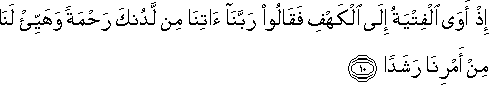 إِذْ أَوَى الْفِتْيَةُ إِلَى الْكَهْفِ فَقَالُوا رَبَّنَا آتِنَا مِنْ لَدُنْكَ رَحْمَةً وَهَيِّئْ لَنَا مِنْ أَمْرِنَا رَشَدًا