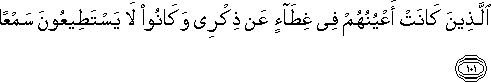 الَّذِينَ كَانَتْ أَعْيُنُهُمْ فِي غِطَاءٍ عَنْ ذِكْرِي وَكَانُوا لَا يَسْتَطِيعُونَ سَمْعًا الَّذِينَ كَانَتْ أَعْيُنُهُمْ فِي غِطَاءٍ عَنْ ذِكْرِي وَكَانُوا لَا يَسْتَطِيعُونَ سَمْعًا