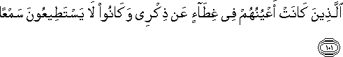 الَّذِينَ كَانَتْ أَعْيُنُهُمْ فِي غِطَاءٍ عَنْ ذِكْرِي وَكَانُوا لَا يَسْتَطِيعُونَ سَمْعًا