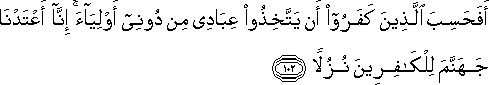 أَفَحَسِبَ الَّذِينَ كَفَرُوا أَنْ يَتَّخِذُوا عِبَادِي مِنْ دُونِي أَوْلِيَاءَ ۚ إِنَّا أَعْتَدْنَا جَهَنَّمَ لِلْكَافِرِينَ نُزُلًا