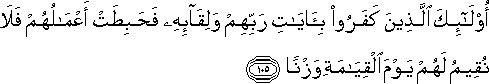 أُولَٰئِكَ الَّذِينَ كَفَرُوا بِآيَاتِ رَبِّهِمْ وَلِقَائِهِ فَحَبِطَتْ أَعْمَالُهُمْ فَلَا نُقِيمُ لَهُمْ يَوْمَ الْقِيَامَةِ وَزْنًا