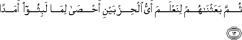 ثُمَّ بَعَثْنَاهُمْ لِنَعْلَمَ أَيُّ الْحِزْبَيْنِ أَحْصَىٰ لِمَا لَبِثُوا أَمَدًا