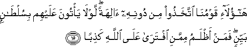 هَٰؤُلَاءِ قَوْمُنَا اتَّخَذُوا مِنْ دُونِهِ آلِهَةً ۖ لَوْلَا يَأْتُونَ عَلَيْهِمْ بِسُلْطَانٍ بَيِّنٍ ۖ فَمَنْ أَظْلَمُ مِمَّنِ افْتَرَىٰ عَلَى اللَّهِ كَذِبًا