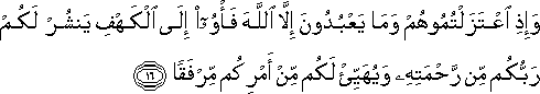 وَإِذِ اعْتَزَلْتُمُوهُمْ وَمَا يَعْبُدُونَ إِلَّا اللَّهَ فَأْوُوا إِلَى الْكَهْفِ يَنْشُرْ لَكُمْ رَبُّكُمْ مِنْ رَحْمَتِهِ وَيُهَيِّئْ لَكُمْ مِنْ أَمْرِكُمْ مِرْفَقًا