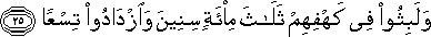 وَلَبِثُوا فِي كَهْفِهِمْ ثَلَاثَ مِائَةٍ سِنِينَ وَازْدَادُوا تِسْعًا