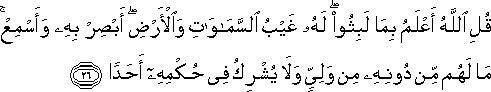 قُلِ اللَّهُ أَعْلَمُ بِمَا لَبِثُوا ۖ لَهُ غَيْبُ السَّمَاوَاتِ وَالْأَرْضِ ۖ أَبْصِرْ بِهِ وَأَسْمِعْ ۚ مَا لَهُمْ مِنْ دُونِهِ مِنْ وَلِيٍّ وَلَا يُشْرِكُ فِي حُكْمِهِ أَحَدًا