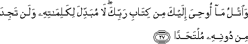 وَاتْلُ مَا أُوحِيَ إِلَيْكَ مِنْ كِتَابِ رَبِّكَ ۖ لَا مُبَدِّلَ لِكَلِمَاتِهِ وَلَنْ تَجِدَ مِنْ دُونِهِ مُلْتَحَدًا