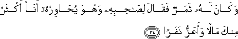 وَكَانَ لَهُ ثَمَرٌ فَقَالَ لِصَاحِبِهِ وَهُوَ يُحَاوِرُهُ أَنَا أَكْثَرُ مِنْكَ مَالًا وَأَعَزُّ نَفَرًا