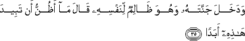 وَدَخَلَ جَنَّتَهُ وَهُوَ ظَالِمٌ لِنَفْسِهِ قَالَ مَا أَظُنُّ أَنْ تَبِيدَ هَٰذِهِ أَبَدًا