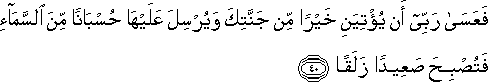 فَعَسَىٰ رَبِّي أَنْ يُؤْتِيَنِ خَيْرًا مِنْ جَنَّتِكَ وَيُرْسِلَ عَلَيْهَا حُسْبَانًا مِنَ السَّمَاءِ فَتُصْبِحَ صَعِيدًا زَلَقًا