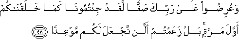 وَعُرِضُوا عَلَىٰ رَبِّكَ صَفًّا لَقَدْ جِئْتُمُونَا كَمَا خَلَقْنَاكُمْ أَوَّلَ مَرَّةٍ ۚ بَلْ زَعَمْتُمْ أَلَّنْ نَجْعَلَ لَكُمْ مَوْعِدًا