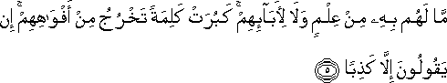 مَا لَهُمْ بِهِ مِنْ عِلْمٍ وَلَا لِآبَائِهِمْ ۚ كَبُرَتْ كَلِمَةً تَخْرُجُ مِنْ أَفْوَاهِهِمْ ۚ إِنْ يَقُولُونَ إِلَّا كَذِبًا