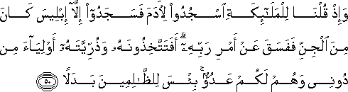 وَإِذْ قُلْنَا لِلْمَلَائِكَةِ اسْجُدُوا لِآدَمَ فَسَجَدُوا إِلَّا إِبْلِيسَ كَانَ مِنَ الْجِنِّ فَفَسَقَ عَنْ أَمْرِ رَبِّهِ ۗ أَفَتَتَّخِذُونَهُ وَذُرِّيَّتَهُ أَوْلِيَاءَ مِنْ دُونِي وَهُمْ لَكُمْ عَدُوٌّ ۚ بِئْسَ لِلظَّالِمِينَ بَدَلًا