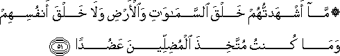 مَا أَشْهَدْتُهُمْ خَلْقَ السَّمَاوَاتِ وَالْأَرْضِ وَلَا خَلْقَ أَنْفُسِهِمْ وَمَا كُنْتُ مُتَّخِذَ الْمُضِلِّينَ عَضُدًا