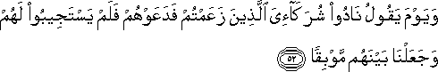 وَيَوْمَ يَقُولُ نَادُوا شُرَكَائِيَ الَّذِينَ زَعَمْتُمْ فَدَعَوْهُمْ فَلَمْ يَسْتَجِيبُوا لَهُمْ وَجَعَلْنَا بَيْنَهُمْ مَوْبِقًا