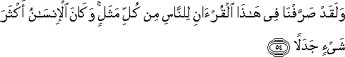 وَلَقَدْ صَرَّفْنَا فِي هَٰذَا الْقُرْآنِ لِلنَّاسِ مِنْ كُلِّ مَثَلٍ ۚ وَكَانَ الْإِنْسَانُ أَكْثَرَ شَيْءٍ جَدَلًا