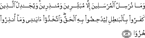 وَمَا نُرْسِلُ الْمُرْسَلِينَ إِلَّا مُبَشِّرِينَ وَمُنْذِرِينَ ۚ وَيُجَادِلُ الَّذِينَ كَفَرُوا بِالْبَاطِلِ لِيُدْحِضُوا بِهِ الْحَقَّ ۖ وَاتَّخَذُوا آيَاتِي وَمَا أُنْذِرُوا هُزُوًا