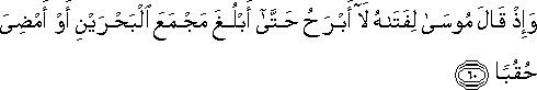 وَإِذْ قَالَ مُوسَىٰ لِفَتَاهُ لَا أَبْرَحُ حَتَّىٰ أَبْلُغَ مَجْمَعَ الْبَحْرَيْنِ أَوْ أَمْضِيَ حُقُبًا