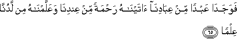 فَوَجَدَا عَبْدًا مِنْ عِبَادِنَا آتَيْنَاهُ رَحْمَةً مِنْ عِنْدِنَا وَعَلَّمْنَاهُ مِنْ لَدُنَّا عِلْمًا