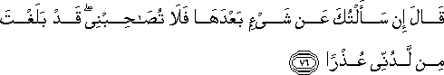 قَالَ إِنْ سَأَلْتُكَ عَنْ شَيْءٍ بَعْدَهَا فَلَا تُصَاحِبْنِي ۖ قَدْ بَلَغْتَ مِنْ لَدُنِّي عُذْرًا