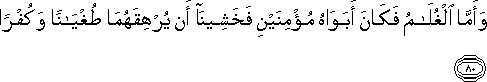 وَأَمَّا الْغُلَامُ فَكَانَ أَبَوَاهُ مُؤْمِنَيْنِ فَخَشِينَا أَنْ يُرْهِقَهُمَا طُغْيَانًا وَكُفْرًا