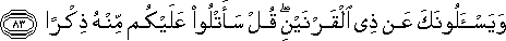 وَيَسْأَلُونَكَ عَنْ ذِي الْقَرْنَيْنِ ۖ قُلْ سَأَتْلُو عَلَيْكُمْ مِنْهُ ذِكْرًا