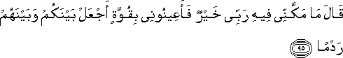 قَالَ مَا مَكَّنِّي فِيهِ رَبِّي خَيْرٌ فَأَعِينُونِي بِقُوَّةٍ أَجْعَلْ بَيْنَكُمْ وَبَيْنَهُمْ رَدْمًا