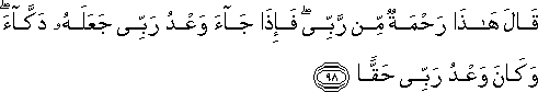 قَالَ هَٰذَا رَحْمَةٌ مِنْ رَبِّي ۖ فَإِذَا جَاءَ وَعْدُ رَبِّي جَعَلَهُ دَكَّاءَ ۖ وَكَانَ وَعْدُ رَبِّي حَقًّا