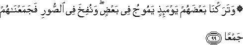 وَتَرَكْنَا بَعْضَهُمْ يَوْمَئِذٍ يَمُوجُ فِي بَعْضٍ ۖ وَنُفِخَ فِي الصُّورِ فَجَمَعْنَاهُمْ جَمْعًا